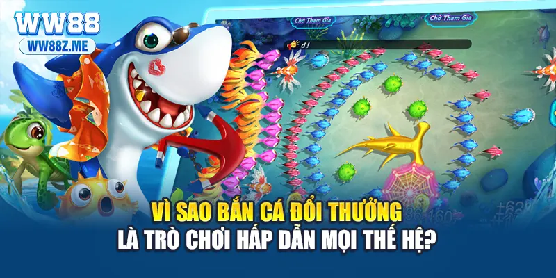 Vì sao bắn cá đổi thưởng là trò chơi hấp dẫn mọi thế hệ?